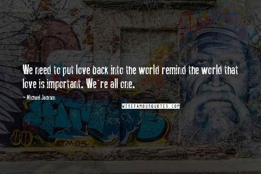 Michael Jackson Quotes: We need to put love back into the world remind the world that love is important. We're all one.