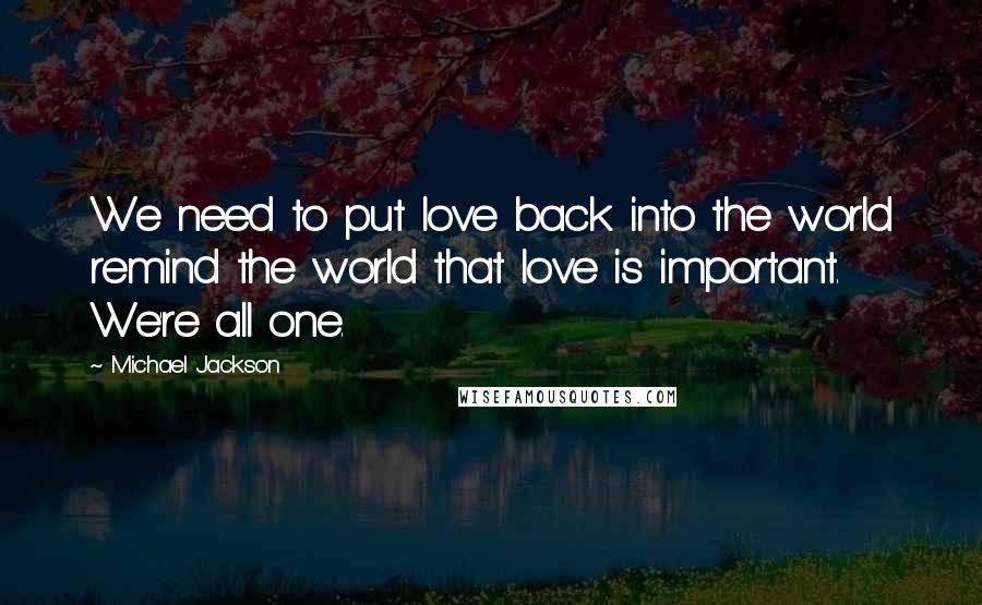 Michael Jackson Quotes: We need to put love back into the world remind the world that love is important. We're all one.