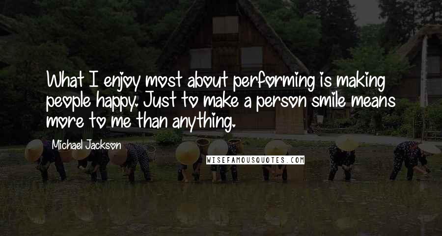 Michael Jackson Quotes: What I enjoy most about performing is making people happy. Just to make a person smile means more to me than anything.