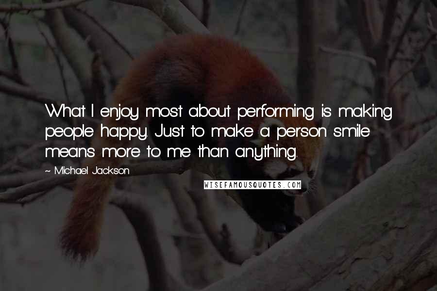 Michael Jackson Quotes: What I enjoy most about performing is making people happy. Just to make a person smile means more to me than anything.