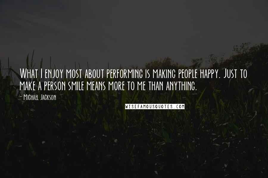 Michael Jackson Quotes: What I enjoy most about performing is making people happy. Just to make a person smile means more to me than anything.