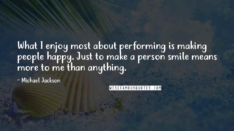 Michael Jackson Quotes: What I enjoy most about performing is making people happy. Just to make a person smile means more to me than anything.