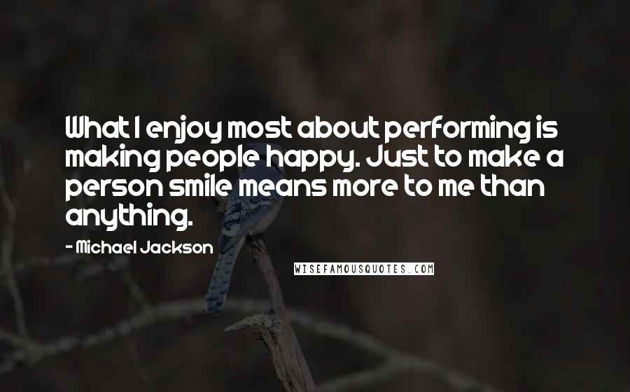 Michael Jackson Quotes: What I enjoy most about performing is making people happy. Just to make a person smile means more to me than anything.