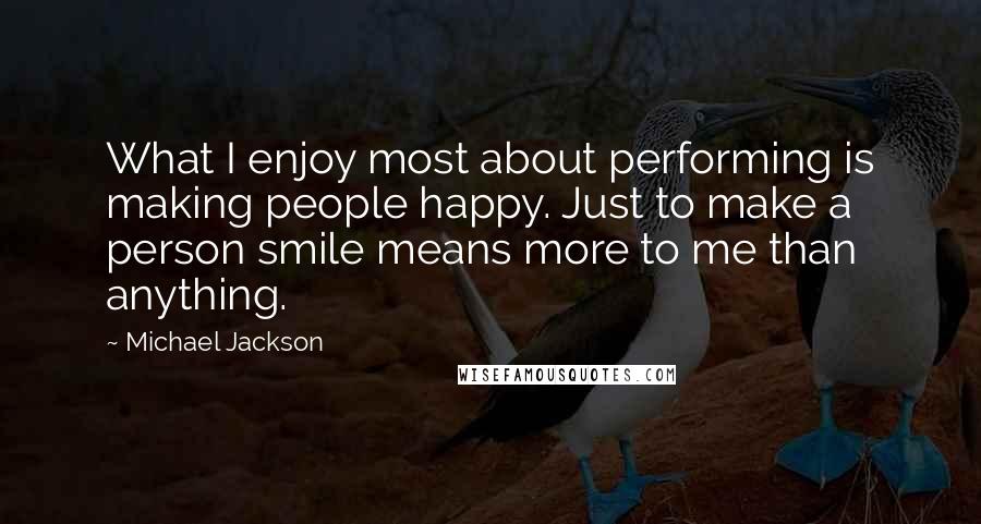 Michael Jackson Quotes: What I enjoy most about performing is making people happy. Just to make a person smile means more to me than anything.