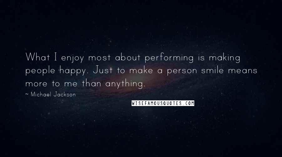 Michael Jackson Quotes: What I enjoy most about performing is making people happy. Just to make a person smile means more to me than anything.