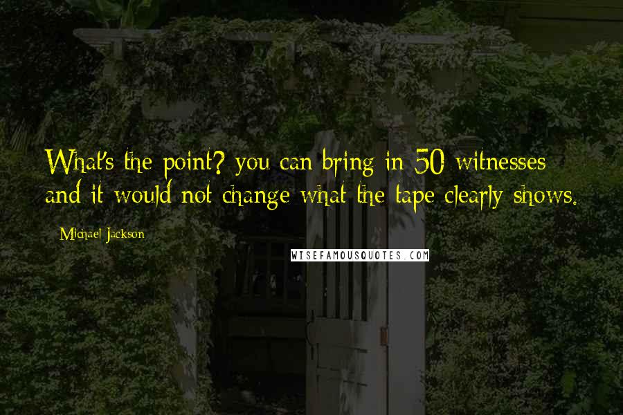 Michael Jackson Quotes: What's the point? you can bring in 50 witnesses and it would not change what the tape clearly shows.