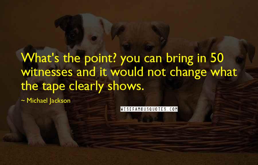 Michael Jackson Quotes: What's the point? you can bring in 50 witnesses and it would not change what the tape clearly shows.