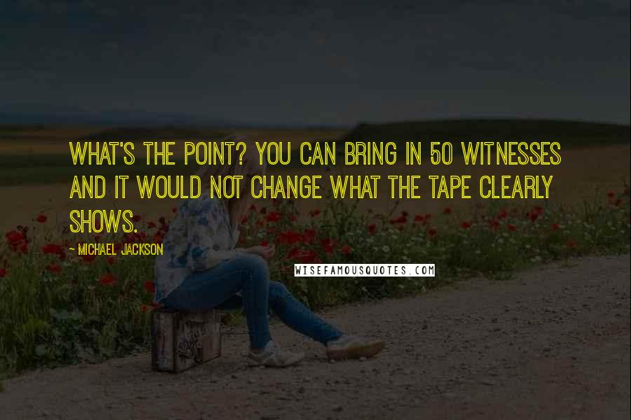 Michael Jackson Quotes: What's the point? you can bring in 50 witnesses and it would not change what the tape clearly shows.