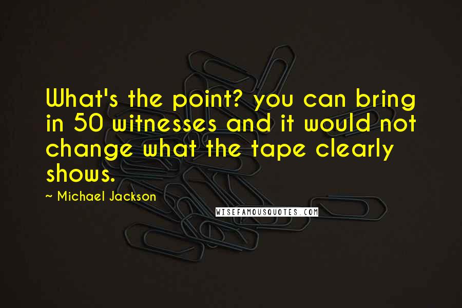 Michael Jackson Quotes: What's the point? you can bring in 50 witnesses and it would not change what the tape clearly shows.