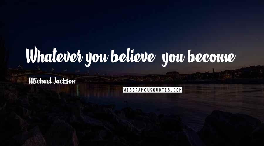 Michael Jackson Quotes: Whatever you believe, you become.