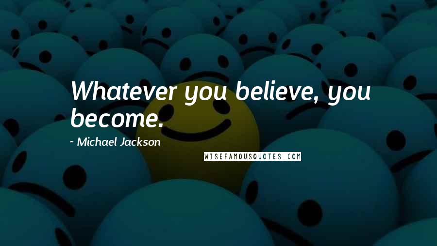 Michael Jackson Quotes: Whatever you believe, you become.