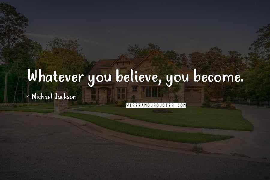 Michael Jackson Quotes: Whatever you believe, you become.