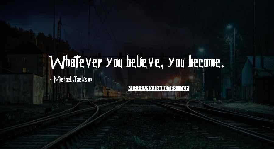 Michael Jackson Quotes: Whatever you believe, you become.