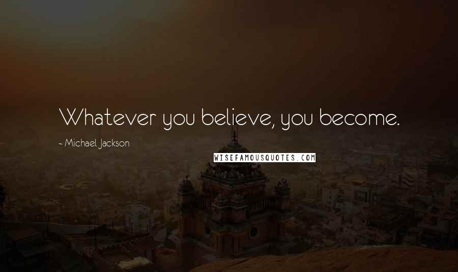 Michael Jackson Quotes: Whatever you believe, you become.