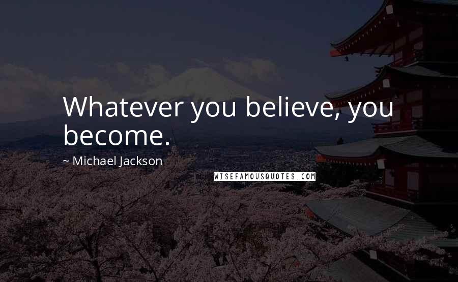 Michael Jackson Quotes: Whatever you believe, you become.