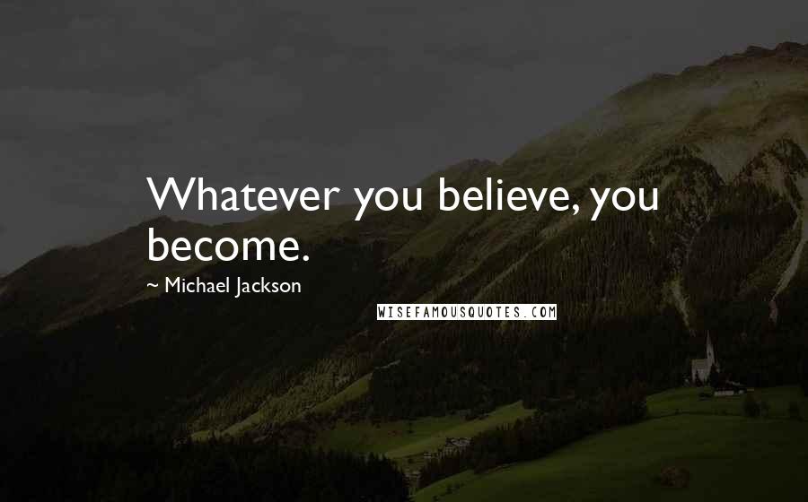 Michael Jackson Quotes: Whatever you believe, you become.