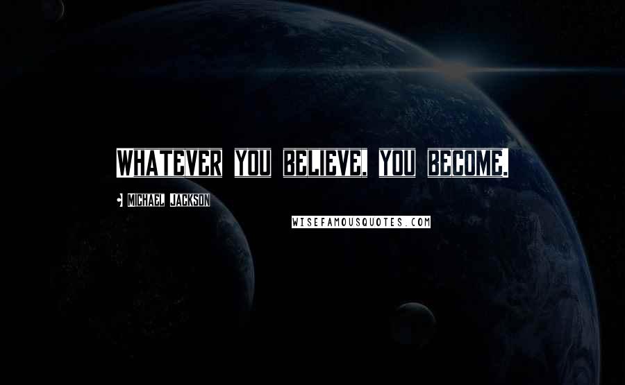 Michael Jackson Quotes: Whatever you believe, you become.