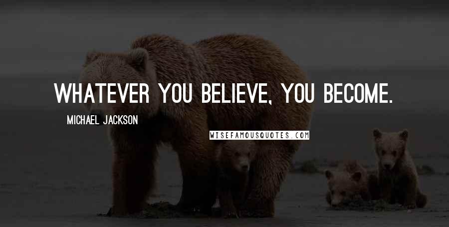 Michael Jackson Quotes: Whatever you believe, you become.