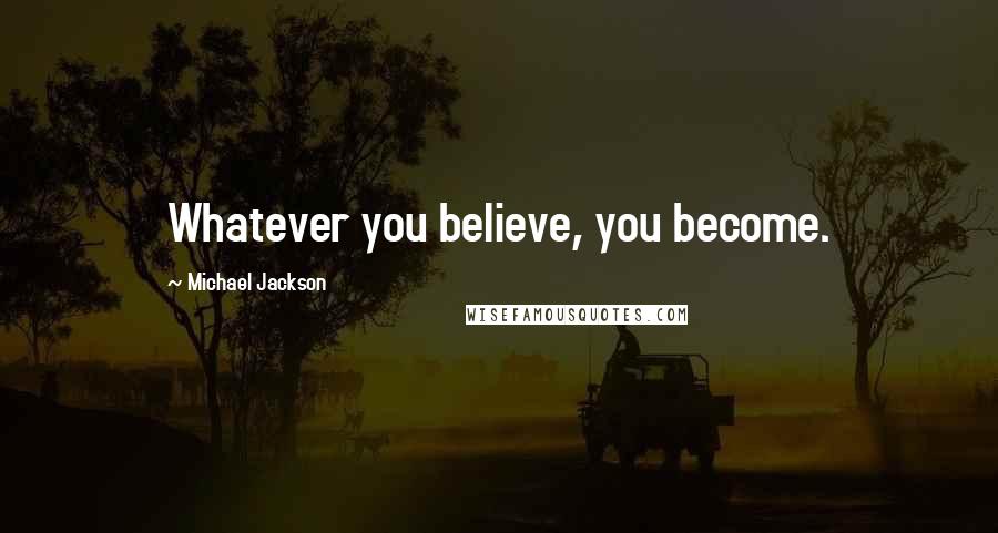 Michael Jackson Quotes: Whatever you believe, you become.