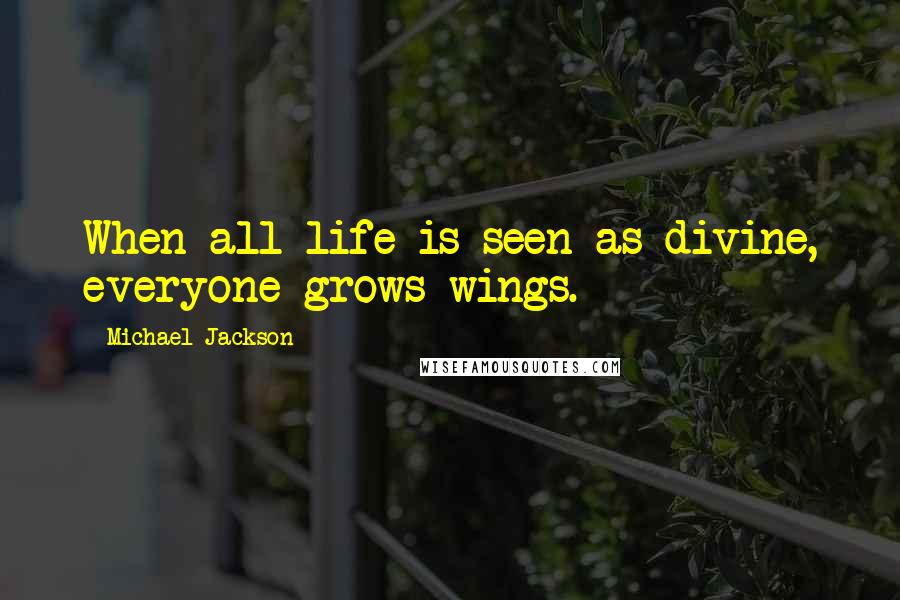 Michael Jackson Quotes: When all life is seen as divine, everyone grows wings.