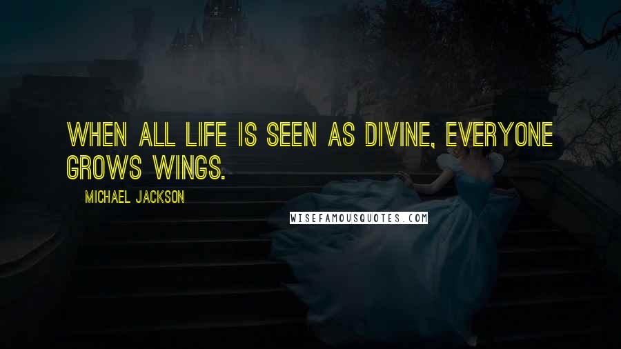 Michael Jackson Quotes: When all life is seen as divine, everyone grows wings.