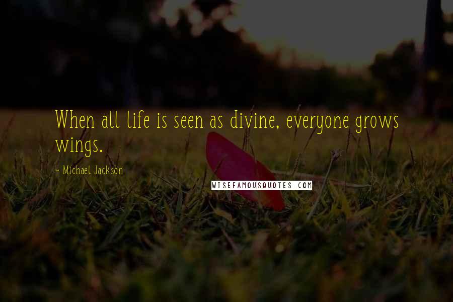 Michael Jackson Quotes: When all life is seen as divine, everyone grows wings.