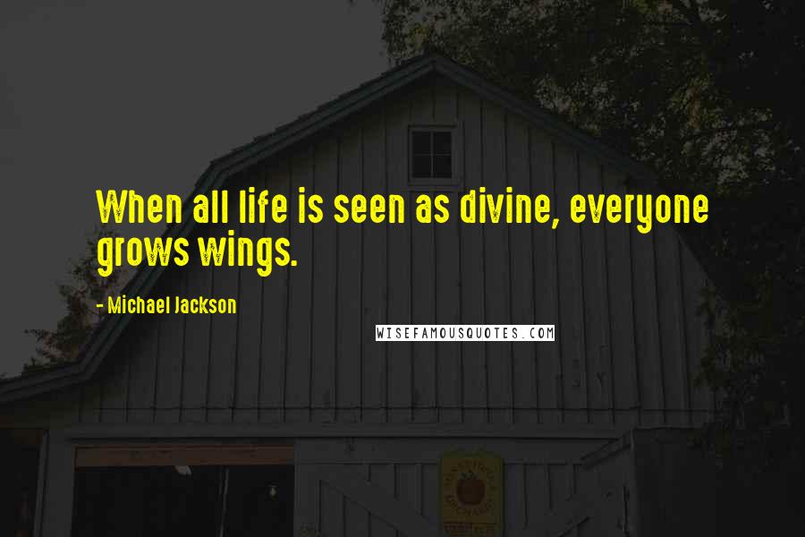 Michael Jackson Quotes: When all life is seen as divine, everyone grows wings.