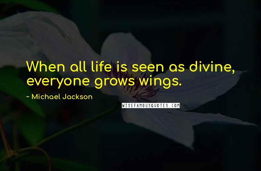 Michael Jackson Quotes: When all life is seen as divine, everyone grows wings.