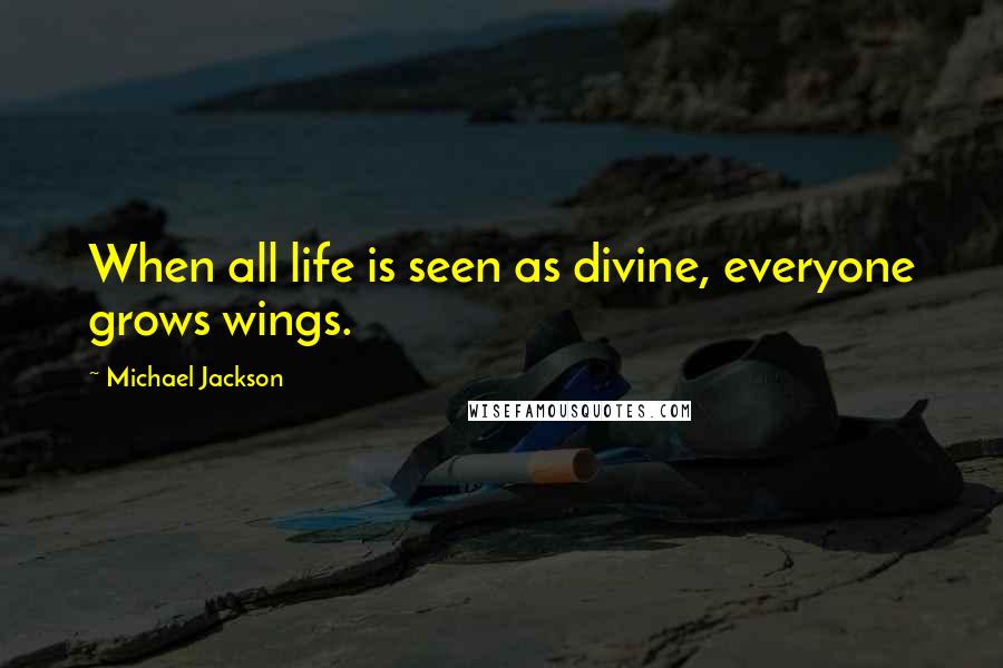 Michael Jackson Quotes: When all life is seen as divine, everyone grows wings.