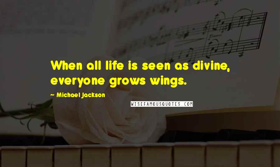 Michael Jackson Quotes: When all life is seen as divine, everyone grows wings.