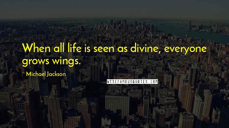 Michael Jackson Quotes: When all life is seen as divine, everyone grows wings.