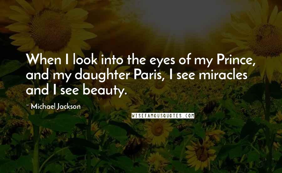 Michael Jackson Quotes: When I look into the eyes of my Prince, and my daughter Paris, I see miracles and I see beauty.