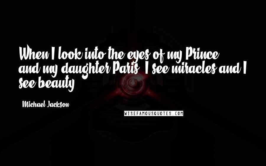 Michael Jackson Quotes: When I look into the eyes of my Prince, and my daughter Paris, I see miracles and I see beauty.
