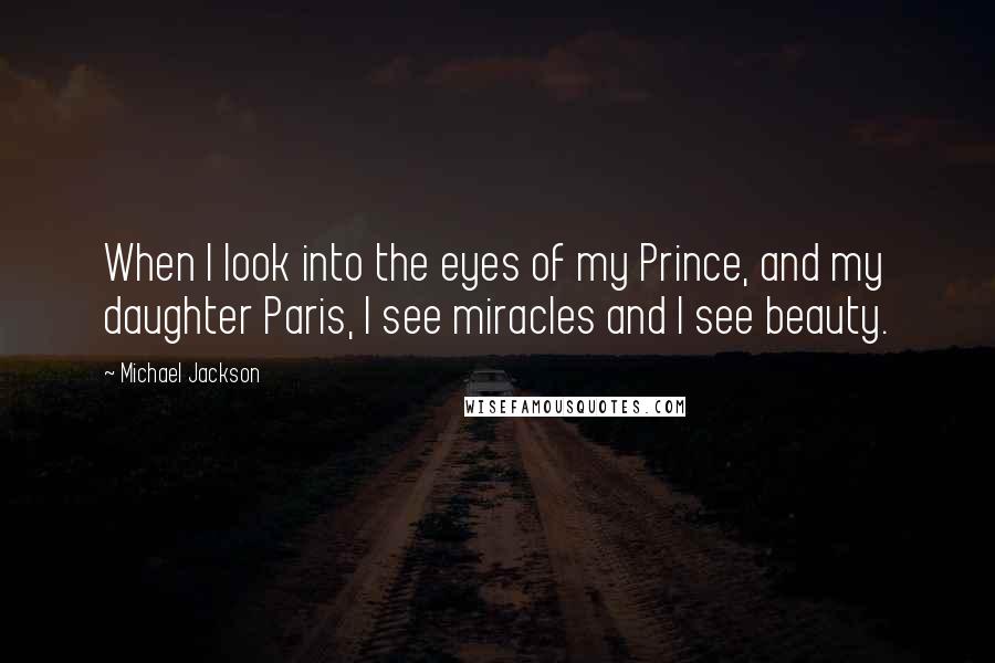 Michael Jackson Quotes: When I look into the eyes of my Prince, and my daughter Paris, I see miracles and I see beauty.