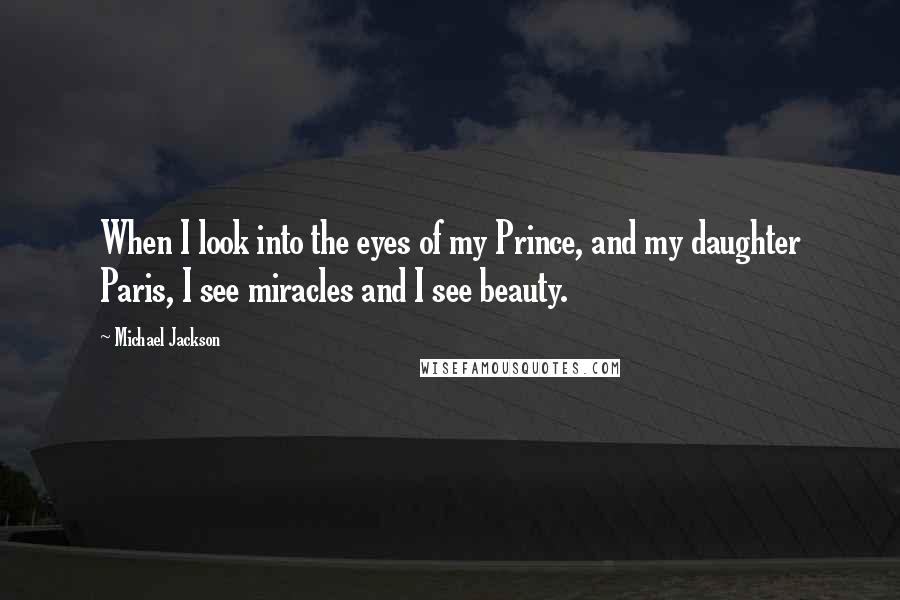 Michael Jackson Quotes: When I look into the eyes of my Prince, and my daughter Paris, I see miracles and I see beauty.