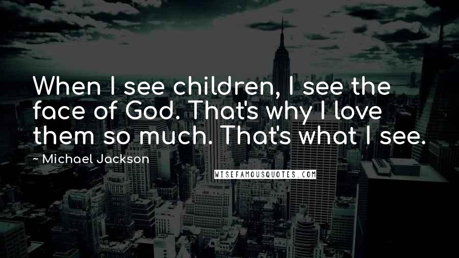 Michael Jackson Quotes: When I see children, I see the face of God. That's why I love them so much. That's what I see.