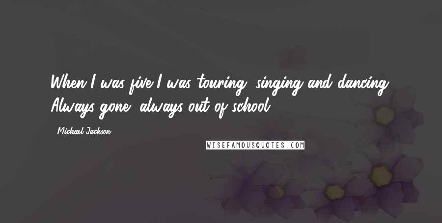 Michael Jackson Quotes: When I was five I was touring, singing and dancing. Always gone, always out of school.