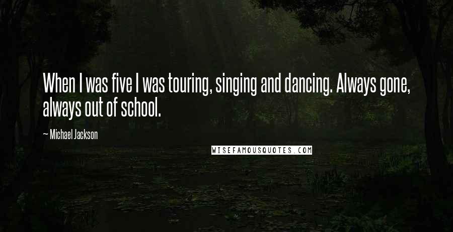 Michael Jackson Quotes: When I was five I was touring, singing and dancing. Always gone, always out of school.