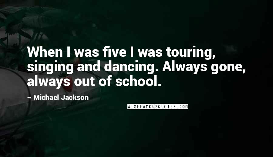 Michael Jackson Quotes: When I was five I was touring, singing and dancing. Always gone, always out of school.