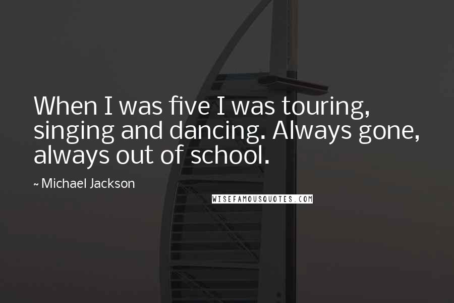 Michael Jackson Quotes: When I was five I was touring, singing and dancing. Always gone, always out of school.