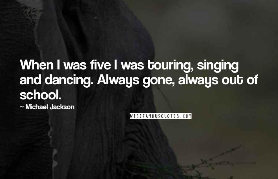 Michael Jackson Quotes: When I was five I was touring, singing and dancing. Always gone, always out of school.