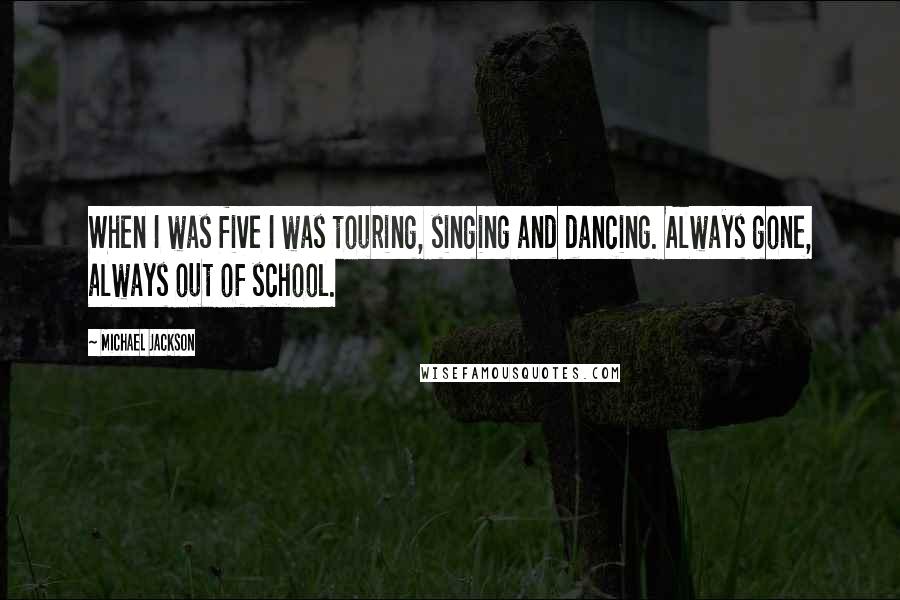 Michael Jackson Quotes: When I was five I was touring, singing and dancing. Always gone, always out of school.