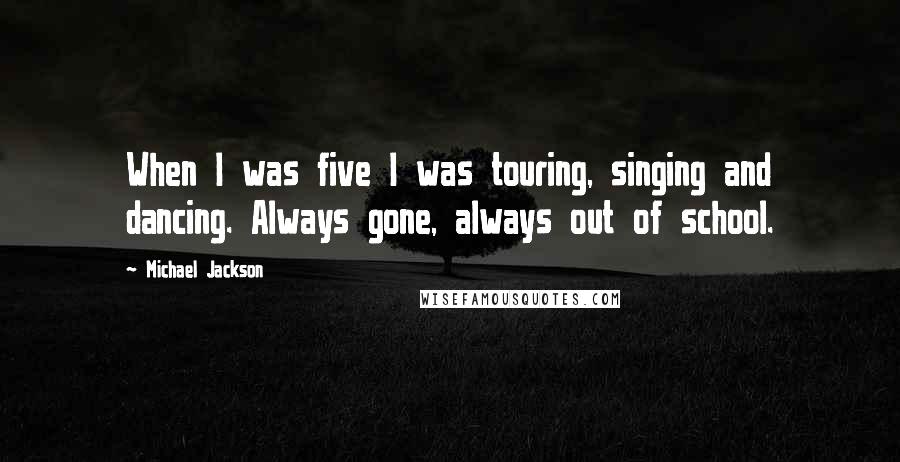 Michael Jackson Quotes: When I was five I was touring, singing and dancing. Always gone, always out of school.