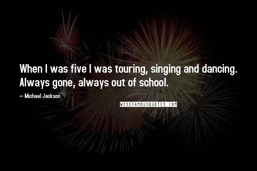 Michael Jackson Quotes: When I was five I was touring, singing and dancing. Always gone, always out of school.