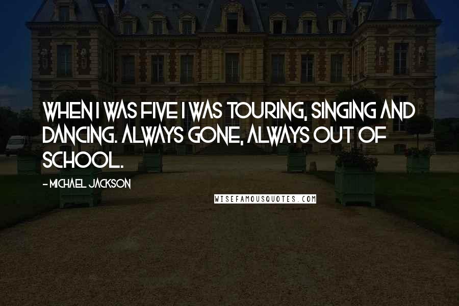 Michael Jackson Quotes: When I was five I was touring, singing and dancing. Always gone, always out of school.