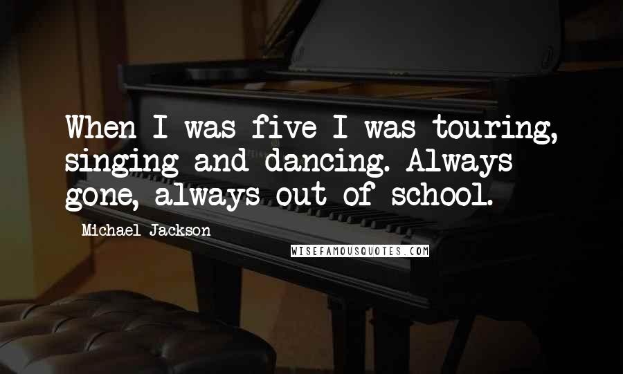 Michael Jackson Quotes: When I was five I was touring, singing and dancing. Always gone, always out of school.