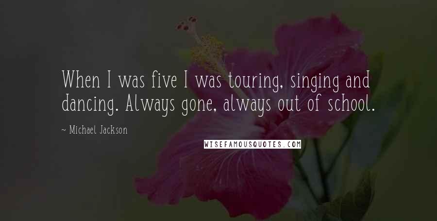 Michael Jackson Quotes: When I was five I was touring, singing and dancing. Always gone, always out of school.