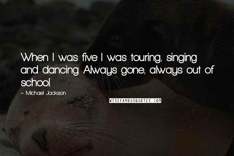 Michael Jackson Quotes: When I was five I was touring, singing and dancing. Always gone, always out of school.