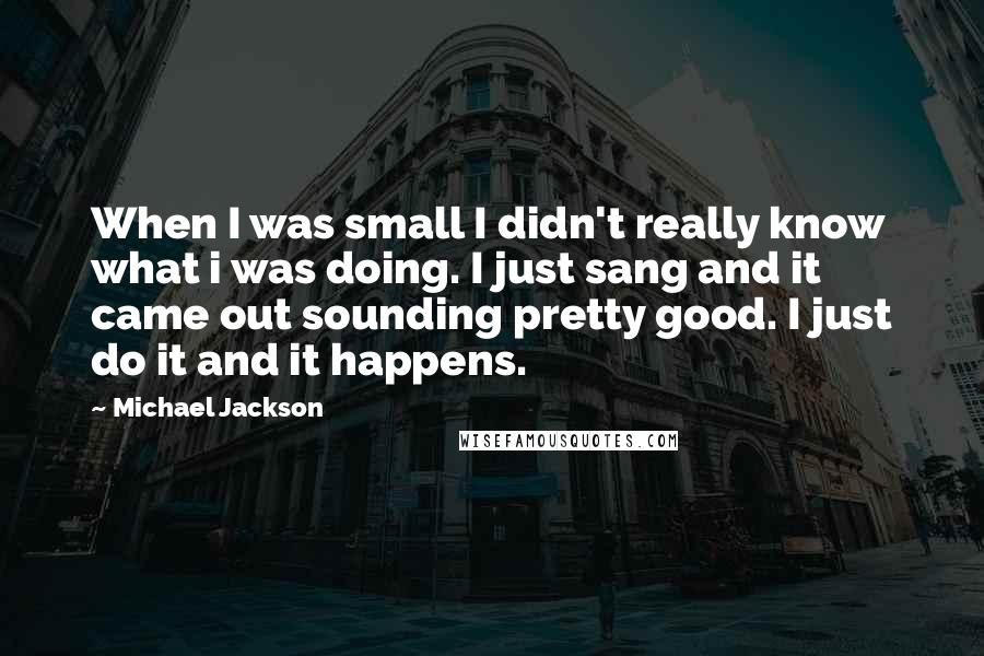 Michael Jackson Quotes: When I was small I didn't really know what i was doing. I just sang and it came out sounding pretty good. I just do it and it happens.