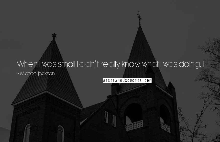 Michael Jackson Quotes: When I was small I didn't really know what i was doing. I just sang and it came out sounding pretty good. I just do it and it happens.